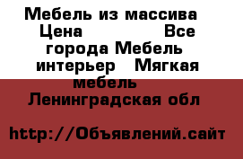 Мебель из массива › Цена ­ 100 000 - Все города Мебель, интерьер » Мягкая мебель   . Ленинградская обл.